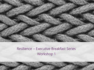 Resilience – Executive Breakfast Series
Workshop 1
 