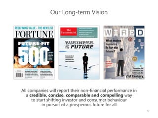 5
All companies will report their non-financial performance in
a credible, concise, comparable and compelling way
to start shifting investor and consumer behaviour
in pursuit of a prosperous future for all
Our Long-term Vision
 