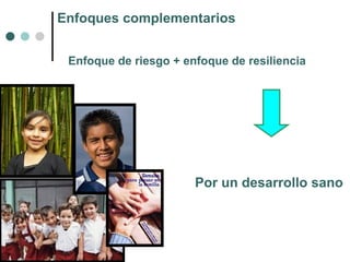 Enfoques complementarios Enfoque de riesgo + enfoque de resiliencia Por un desarrollo sano 