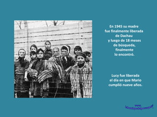 En 1945 su madre  fue finalmente liberada  de Dachau  y luego de 18 meses de búsqueda,  finalmente lo encontró.  Lucy fue liberada el día en que Mario  cumplió nueve años. 