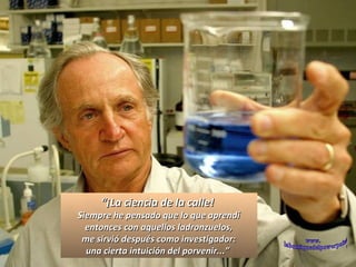 “ ¡La ciencia de la calle!  Siempre he pensado que lo que aprendí entonces con aquellos ladronzuelos, me sirvió después como investigador:  una cierta intuición del porvenir...”  www. laboutiquedelpowerpoint. com 
