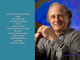En la calle aprendí a confiar  en mí.  Yo estaba solo. Creo que mi trabajo de hoy como científico está vinculado a esa etapa. Mi mente  era mi entretenimiento. Todo el tiempo desarrollaba planes que luego  tenía que cumplir… www. laboutiquedelpowerpoint. com 