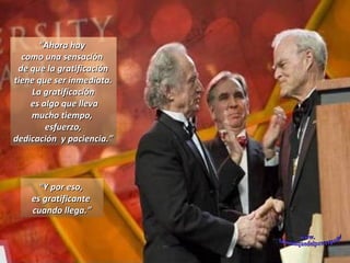 “ Ahora hay  como una sensación  de que la gratificación tiene que ser inmediata. La gratificación es algo que lleva mucho tiempo,  esfuerzo, dedicación  y paciencia.” “ Y por eso,  es gratificante  cuando llega.” www. laboutiquedelpowerpoint. com 
