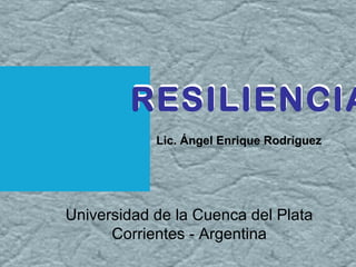 RESILIENCIARESILIENCIA
Lic. Ángel Enrique Rodríguez
RESILIENCIA
Universidad de la Cuenca del Plata
Corrientes - Argentina
 