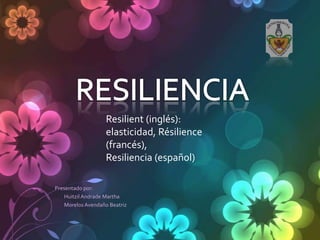 Resilient (inglés):
                   elasticidad, Résilience
                   (francés),
                   Resiliencia (español)

Presentado por:
    Huitzil Andrade Martha
    Morelos Avendaño Beatriz
 