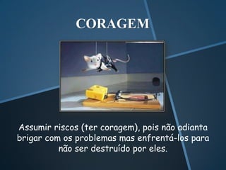 CORAGEM




Assumir riscos (ter coragem), pois não adianta
brigar com os problemas mas enfrentá-los para
          não ser destruído por eles.
 