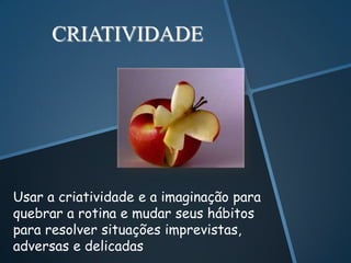 CRIATIVIDADE




Usar a criatividade e a imaginação para
quebrar a rotina e mudar seus hábitos
para resolver situações imprevistas,
adversas e delicadas
 