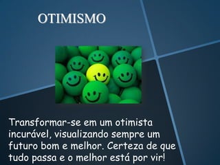 OTIMISMO




Transformar-se em um otimista
incurável, visualizando sempre um
futuro bom e melhor. Certeza de que
tudo passa e o melhor está por vir!
 