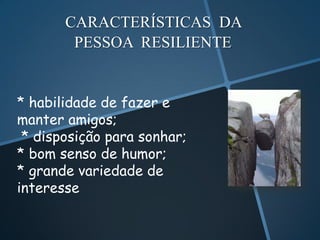CARACTERÍSTICAS DA
        PESSOA RESILIENTE


* habilidade de fazer e
manter amigos;
 * disposição para sonhar;
* bom senso de humor;
* grande variedade de
interesse
 