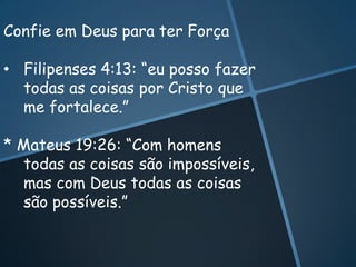 Confie em Deus para ter Força

• Filipenses 4:13: “eu posso fazer
  todas as coisas por Cristo que
  me fortalece.”

* Mateus 19:26: “Com homens
  todas as coisas são impossíveis,
  mas com Deus todas as coisas
  são possíveis.”
 