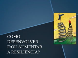 COMO
DESENVOLVER
E/OU AUMENTAR
A RESILIÊNCIA?
 