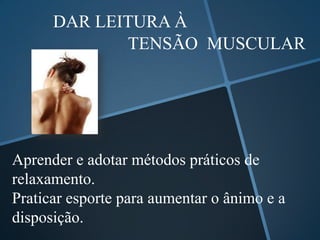 DAR LEITURA À
             TENSÃO MUSCULAR




Aprender e adotar métodos práticos de
relaxamento.
Praticar esporte para aumentar o ânimo e a
disposição.
 
