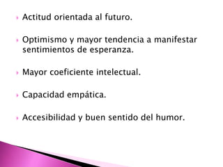    Actitud orientada al futuro.

   Optimismo y mayor tendencia a manifestar
    sentimientos de esperanza.

   Mayor coeficiente intelectual.

   Capacidad empática.

   Accesibilidad y buen sentido del humor.
 