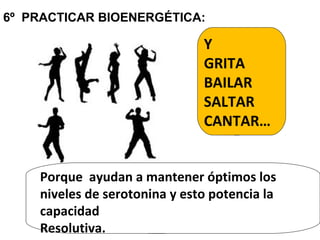 Y
GRITA
BAILAR
SALTAR
CANTAR…
Porque ayudan a mantener óptimos los
niveles de serotonina y esto potencia la
capacidad
Resolutiva.
6º PRACTICAR BIOENERGÉTICA:
 