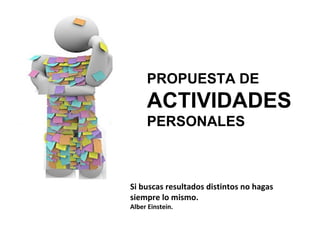 PROPUESTA DE
ACTIVIDADES
PERSONALES
Si buscas resultados distintos no hagas
siempre lo mismo.
Alber Einstein.
 
