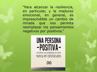 “Para alcanzar la resiliencia,
en particular, y la madurez
emocional, en general, es
imprescindible un cambio de
mirada que nos permita
reemplazar los pensamientos
negativos por positivos.”
 