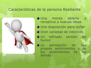 Características de la persona Resiliente
Una mente abierta y
receptiva a nuevas ideas
Una disposición para soñar
Gran variedad de intereses
Un refinado sentido del
humor
La percepción de sus
propios sentimientos y de
los sentimientos de los
demás
 