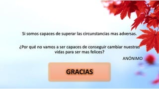 GRACIAS
Si somos capaces de superar las circunstancias mas adversas.
¿Por qué no vamos a ser capaces de conseguir cambiar nuestras
vidas para ser mas felices?
ANÓNIMO
 