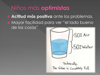  Actitud más positiva ante los problemas.
 Mayor facilidad para ver “el lado bueno
de las cosas”
 