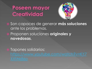  Son capaces de generar más soluciones
ante los problemas.
 Proponen soluciones originales y
novedosas.
 Tapones solidarios:
https://www.youtube.com/watch?v=KY7
XXfAk86o
 