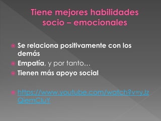  Se relaciona positivamente con los
demás
 Empatía, y por tanto…
 Tienen más apoyo social
 https://www.youtube.com/watch?v=yJz
QiemCIuY
 