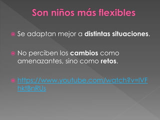  Se adaptan mejor a distintas situaciones.
 No perciben los cambios como
amenazantes, sino como retos.
 https://www.youtube.com/watch?v=lVF
hktBnRUs
 