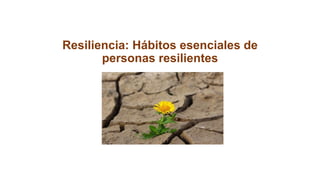 Resiliencia: Hábitos esenciales de
personas resilientes
 