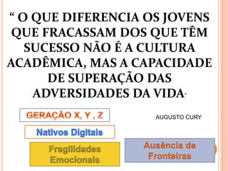 “ O QUE DIFERENCIA OS JOVENS
QUE FRACASSAM DOS QUE TÊM
SUCESSO NÃO É A CULTURA
ACADÊMICA, MAS A CAPACIDADE
DE SUPERAÇÃO DAS
ADVERSIDADES DA VIDA”
AUGUSTO CURY
Ausência de
Fronteiras
 