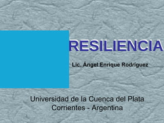 RESILIENCIA Lic. Ángel Enrique Rodríguez RESILIENCIA Universidad de la Cuenca del Plata Corrientes - Argentina 