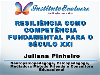 Juliana Pinheiro
Neuropsicopedagoga, Psicopedagoga,
Mediadora Método Friends e Consultora
Educacional
RESILIÊNCIA COMORESILIÊNCIA COMO
COMPETÊNCIACOMPETÊNCIA
FUNDAMENTAL PARA OFUNDAMENTAL PARA O
SÉCULO XXISÉCULO XXI
 