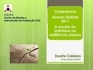 Conferência
CEIPC
Centro de Estudos e               Human Habitat
Intervenção em Protecção Civil       2011
                                    A escala do
                                    indivíduo na
                                 resiliência urbana




                                    Duarte Caldeira
                                       24 de outubro de 2011
 