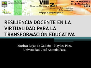 RESILIENCIA DOCENTE EN LA
VIRTUALIDAD PARA LA
TRANSFORMACIÓN EDUCATIVA
Maritza Rojas de Gudiño – Haydee Páez.
Universidad José Antonio Páez.

 