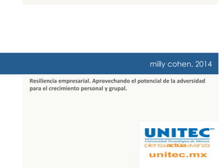 milly cohen, 2014
Resiliencia	
  empresarial.	
  Aprovechando	
  el	
  potencial	
  de	
  la	
  adversidad	
  
para	
  el	
  crecimiento	
  personal	
  y	
  grupal.	
  
	
  	
  
	
  
 