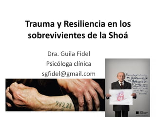 Trauma y Resiliencia en los
sobrevivientes de la Shoá
Dra. Guila Fidel
Psicóloga clínica
sgfidel@gmail.com
 
