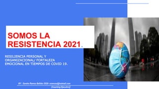 SOMOS LA
RESISTENCIA 2021.
RESILIENCIA PERSONAL Y
ORGANIZACIONAL/ FORTALEZA
EMOCIONAL EN TIEMPOS DE COVID 19.
BY : Sandra Ramos Bellido /2020- sramosx@hotmail.com
(Coaching Ejecutivo)
 