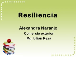 Resiliencia
Alexandra Naranjo.
Comercio exterior
Mg. Lilian Reza
 