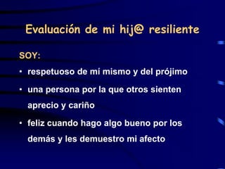 Evaluación de mi hij@ resiliente
SOY:
• respetuoso de mí mismo y del prójimo
• una persona por la que otros sienten
aprecio y cariño
• feliz cuando hago algo bueno por los
demás y les demuestro mi afecto
 