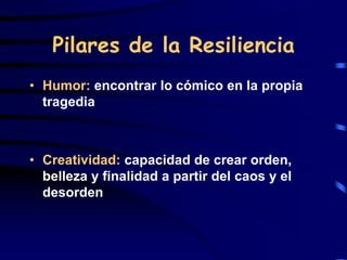 Pilares de la Resiliencia
• Humor: encontrar lo cómico en la propia
tragedia
• Creatividad: capacidad de crear orden,
belleza y finalidad a partir del caos y el
desorden
 