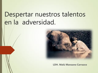 Despertar nuestros talentos
en la adversidad.
LDH. Malú Manzano Carrazco
 