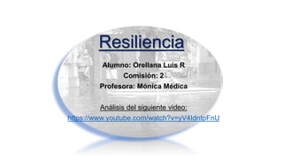 Resiliencia
Alumno: Orellana Luis R
Comisión: 2
Profesora: Mónica Médica
Análisis del siguiente video:
https://www.youtube.com/watch?v=yV4IdnIpFnU
 