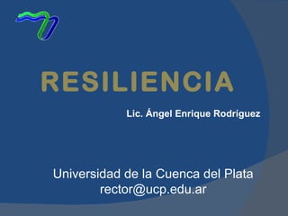 Lic. Ángel Enrique Rodríguez RESILIENCIA Universidad de la Cuenca del Plata [email_address] 