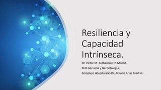 Resiliencia y
Capacidad
Intrínseca.
Dr. Víctor M. Bethancourth Milord.
M.R Geriatría y Gerontología.
Complejo Hospitalario Dr. Arnulfo Arias Madrid.
 