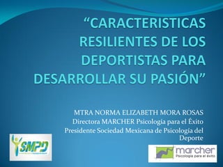 MTRA NORMA ELIZABETH MORA ROSAS
Directora MARCHER Psicología para el Éxito
Presidente Sociedad Mexicana de Psicología del
Deporte
 