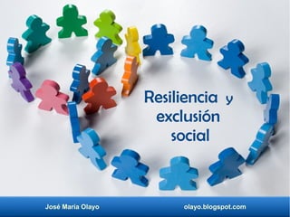 José María Olayo olayo.blogspot.com
Resiliencia y
exclusión
social
 