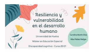 Universidad de Huelva
Máster en Educación Especial
Discapacidad cognitiva - Curso 20/21
Resiliencia y
vulnerabilidad
en el desarrollo
humano
Carolina Martín Díaz
Alba Peláez Melgar
 