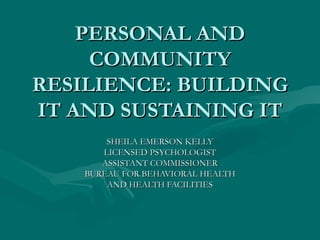 PERSONAL AND COMMUNITY RESILIENCE: BUILDING IT AND SUSTAINING IT SHEILA EMERSON KELLY LICENSED PSYCHOLOGIST ASSISTANT COMMISSIONER BUREAU FOR BEHAVIORAL HEALTH AND HEALTH FACILITIES 