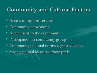 Community and Cultural Factors Access to support services Community networking Attachment to the community Participation in community group Community/cultural norms against violence Strong cultural identity/ethnic pride 