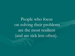 People who focus on solving their problems are the most resilient  (and are sick less often).  
