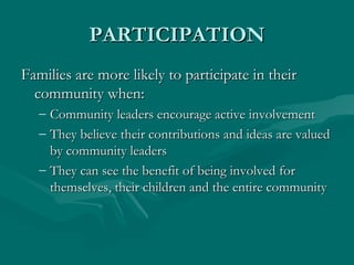 PARTICIPATION Families are more likely to participate in their community when: Community leaders encourage active involvement They believe their contributions and ideas are valued by community leaders They can see the benefit of being involved for themselves, their children and the entire community 