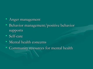 Anger management Behavior management/positive behavior supports Self-care Mental health concerns Community resources for mental health 